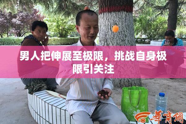 男人把伸展至极限，挑战自身极限引关注