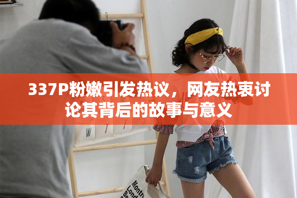 337P粉嫩引发热议，网友热衷讨论其背后的故事与意义