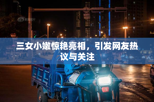 三女小嫩惊艳亮相，引发网友热议与关注