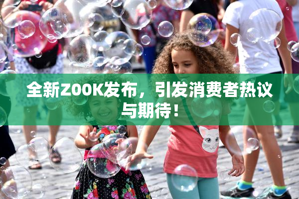 全新Z00K发布，引发消费者热议与期待！