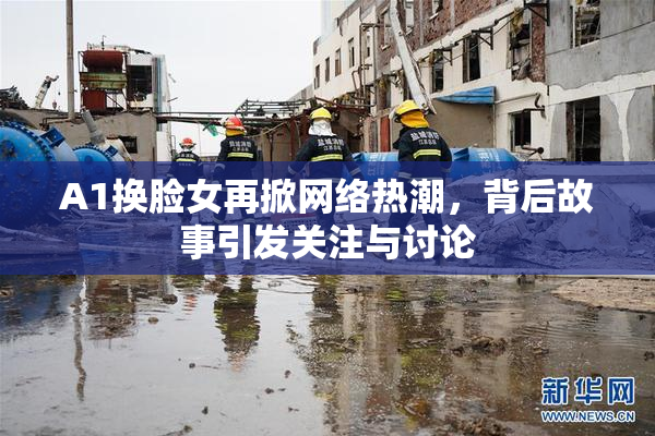 A1换脸女再掀网络热潮，背后故事引发关注与讨论