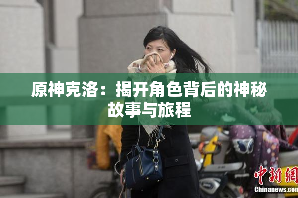 原神克洛：揭开角色背后的神秘故事与旅程