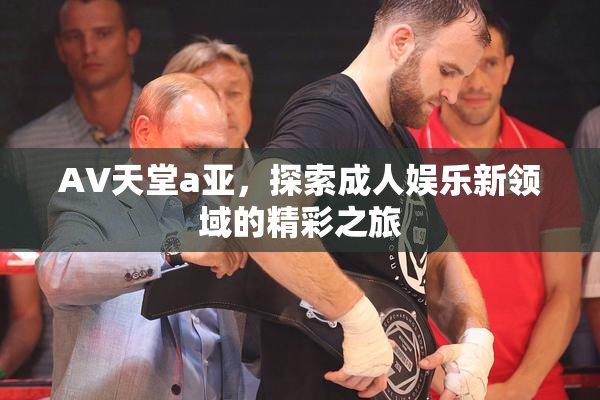 AV天堂a亚，探索成人娱乐新领域的精彩之旅