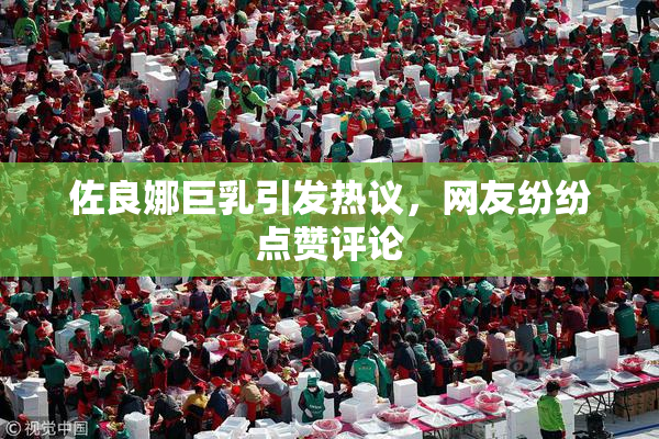 佐良娜巨乳引发热议，网友纷纷点赞评论