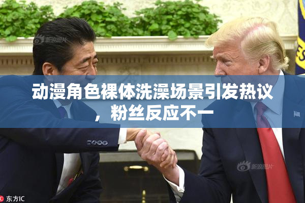 动漫角色裸体洗澡场景引发热议，粉丝反应不一