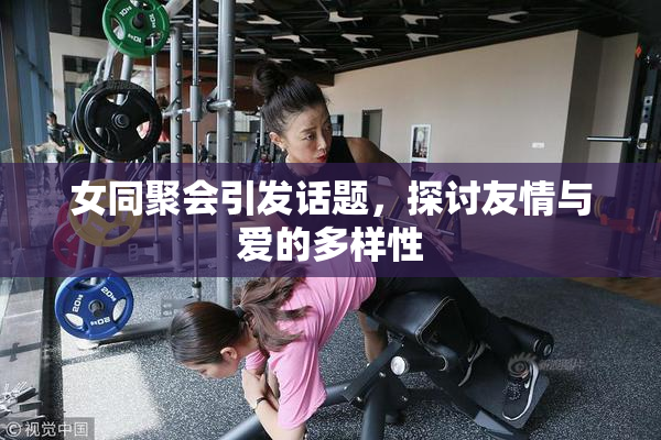 女同聚会引发话题，探讨友情与爱的多样性