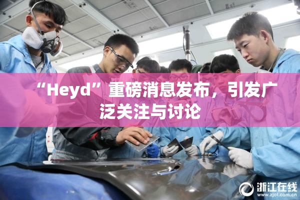 “Heyd”重磅消息发布，引发广泛关注与讨论
