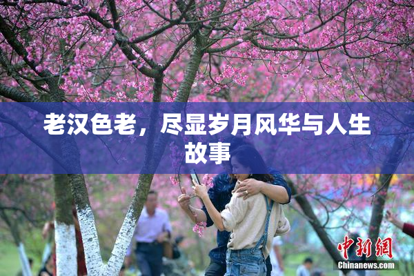 老汉色老，尽显岁月风华与人生故事