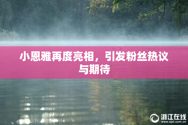 小恩雅再度亮相，引发粉丝热议与期待