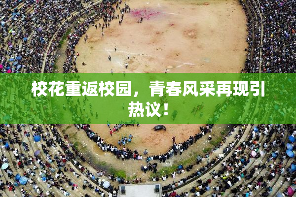 校花重返校园，青春风采再现引热议！