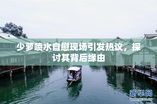 少萝喷水自慰现场引发热议，探讨其背后缘由