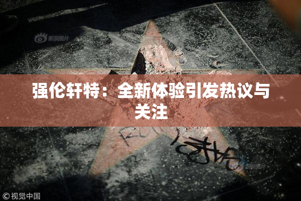 强伦轩特：全新体验引发热议与关注
