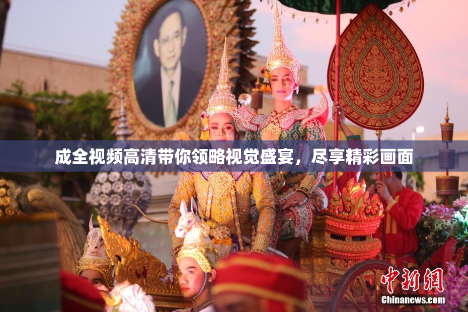 成全视频高清带你领略视觉盛宴，尽享精彩画面