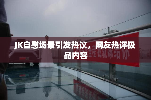JK自慰场景引发热议，网友热评极品内容