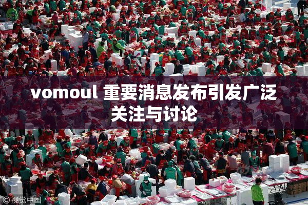 vomoul 重要消息发布引发广泛关注与讨论