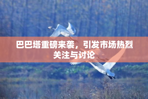 巴巴塔重磅来袭，引发市场热烈关注与讨论