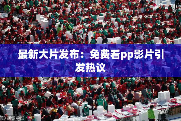 最新大片发布：免费看pp影片引发热议