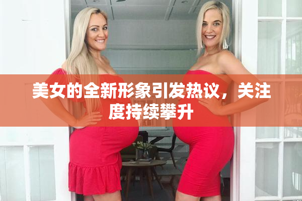 美女的全新形象引发热议，关注度持续攀升