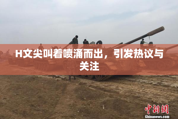 H文尖叫着喷涌而出，引发热议与关注