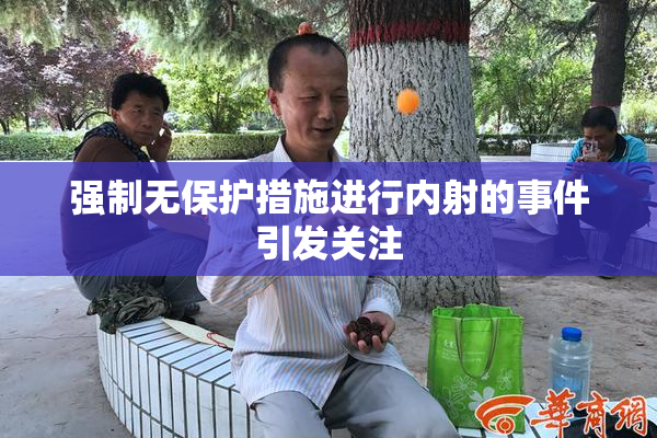 强制无保护措施进行内射的事件引发关注