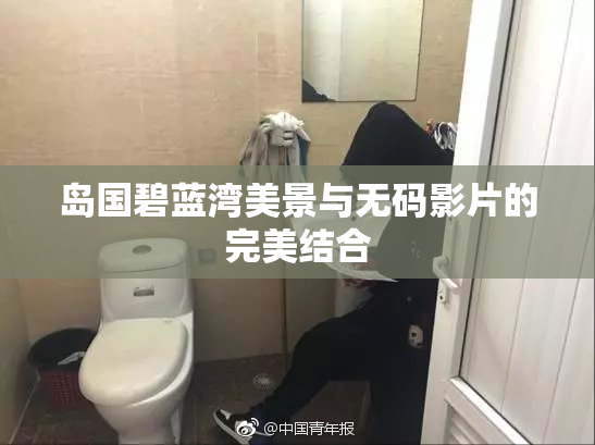 岛国碧蓝湾美景与无码影片的完美结合