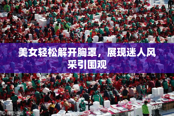 美女轻松解开胸罩，展现迷人风采引围观
