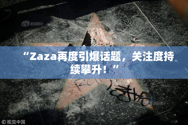 “Zaza再度引爆话题，关注度持续攀升！”