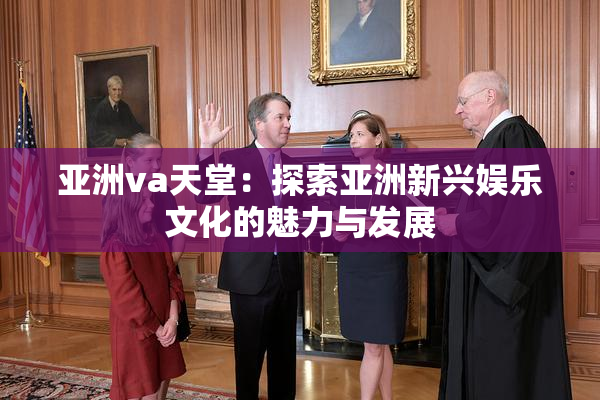 亚洲va天堂：探索亚洲新兴娱乐文化的魅力与发展