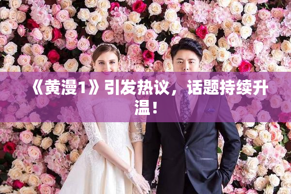 《黄漫1》引发热议，话题持续升温！