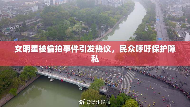 女明星被偷拍事件引发热议，民众呼吁保护隐私