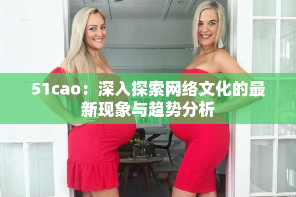 51cao：深入探索网络文化的最新现象与趋势分析