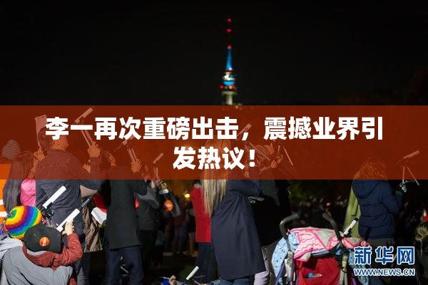 李一再次重磅出击，震撼业界引发热议！