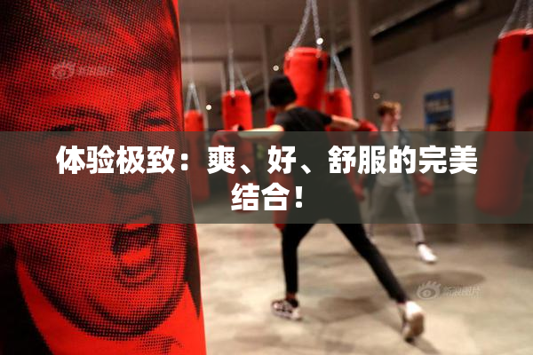 体验极致：爽、好、舒服的完美结合！