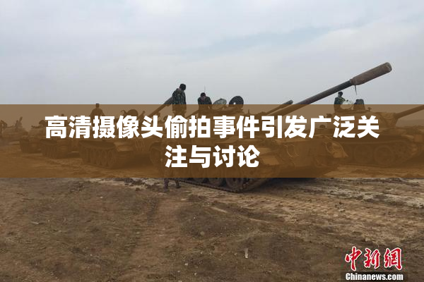 高清摄像头偷拍事件引发广泛关注与讨论