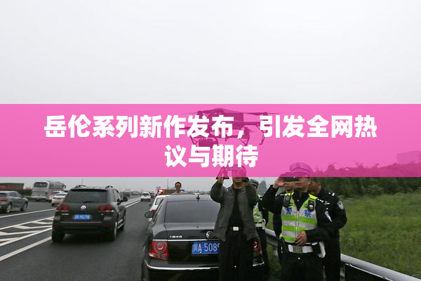 岳伦系列新作发布，引发全网热议与期待