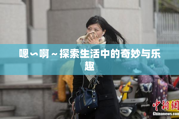 嗯∽啊～探索生活中的奇妙与乐趣