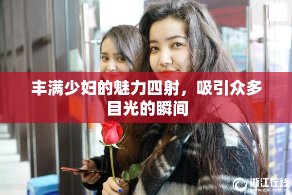 丰满少妇的魅力四射，吸引众多目光的瞬间