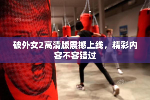 破外女2高清版震撼上线，精彩内容不容错过