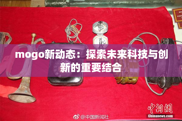 mogo新动态：探索未来科技与创新的重要结合
