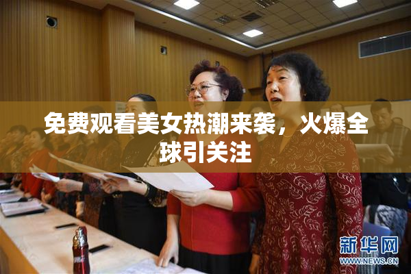 免费观看美女热潮来袭，火爆全球引关注