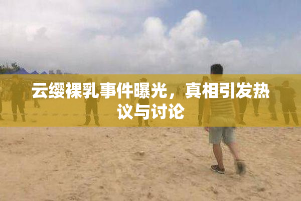 云缨裸乳事件曝光，真相引发热议与讨论