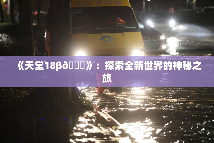 《天堂18β🍆》：探索全新世界的神秘之旅