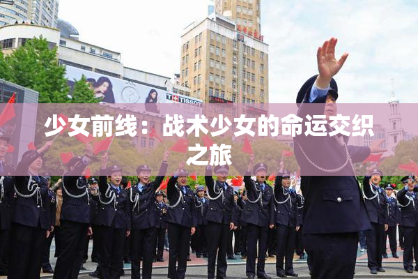 少女前线：战术少女的命运交织之旅