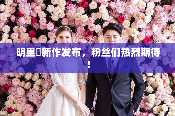 明里紬新作发布，粉丝们热烈期待！