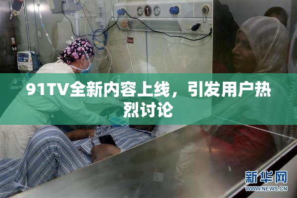 91TV全新内容上线，引发用户热烈讨论