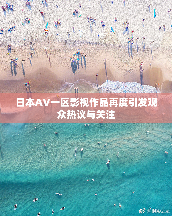 日本AV一区影视作品再度引发观众热议与关注