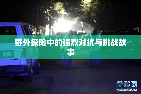 野外探险中的强烈对抗与挑战故事