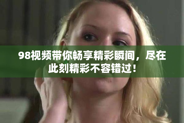 98视频带你畅享精彩瞬间，尽在此刻精彩不容错过！