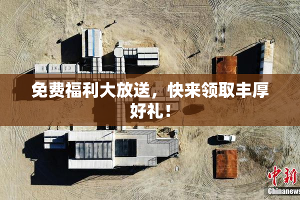 免费福利大放送，快来领取丰厚好礼！
