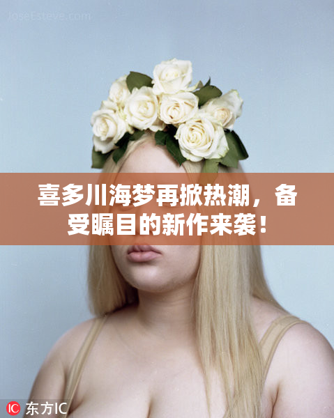 喜多川海梦再掀热潮，备受瞩目的新作来袭！